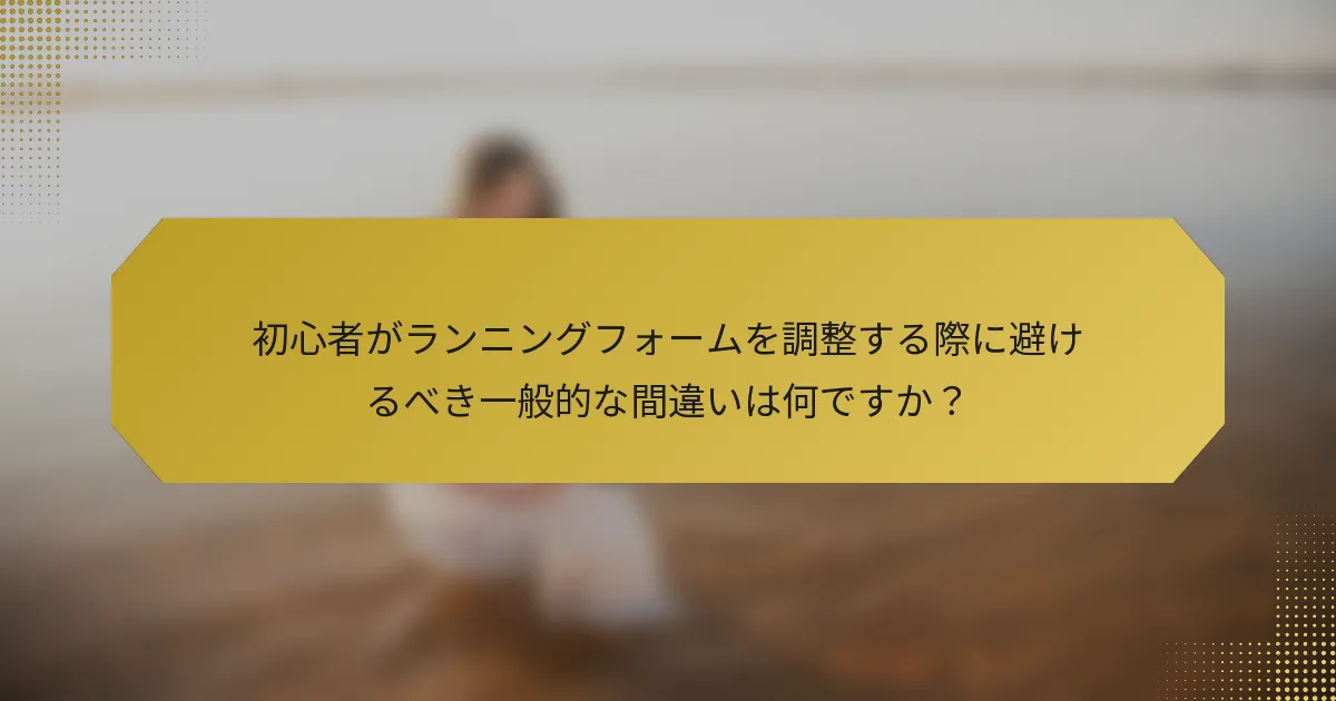 初心者がランニングフォームを調整する際に避けるべき一般的な間違いは何ですか？