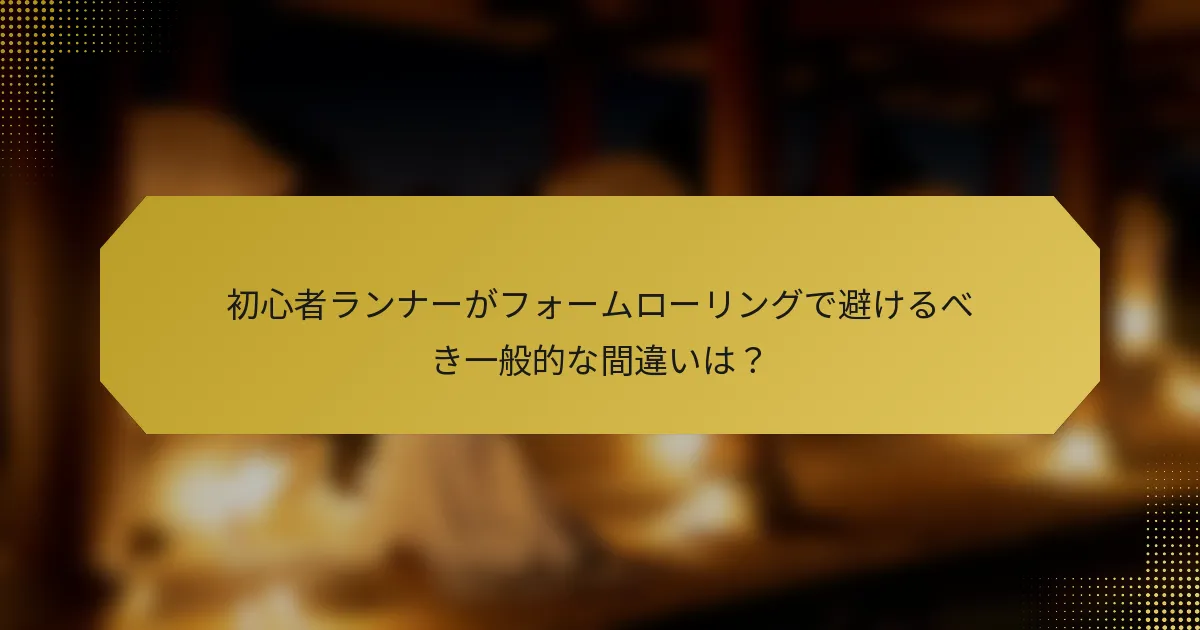 初心者ランナーがフォームローリングで避けるべき一般的な間違いは？