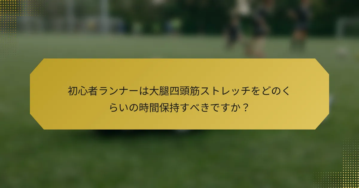 初心者ランナーは大腿四頭筋ストレッチをどのくらいの時間保持すべきですか？
