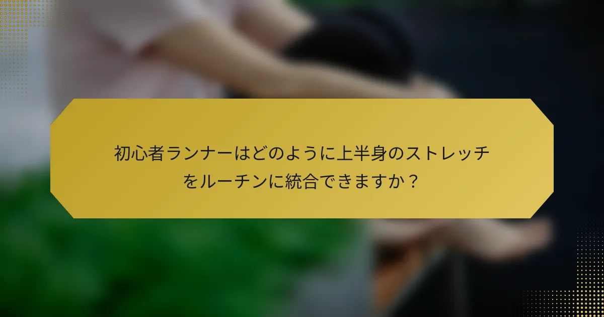 初心者ランナーはどのように上半身のストレッチをルーチンに統合できますか？