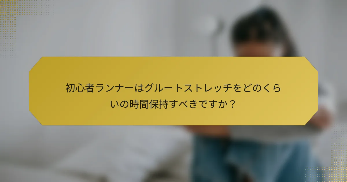 初心者ランナーはグルートストレッチをどのくらいの時間保持すべきですか？