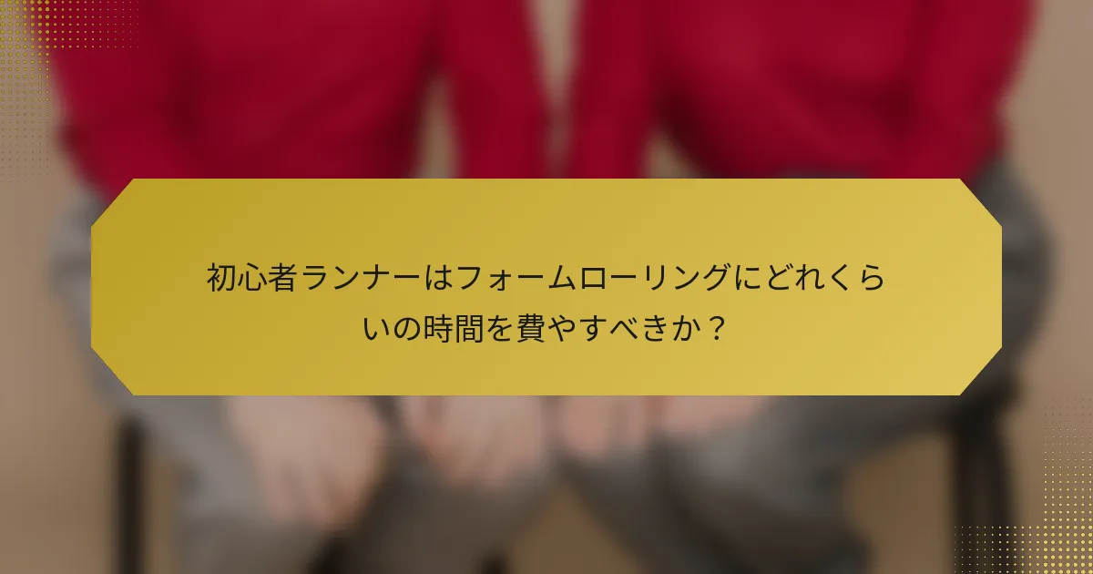 初心者ランナーはフォームローリングにどれくらいの時間を費やすべきか？