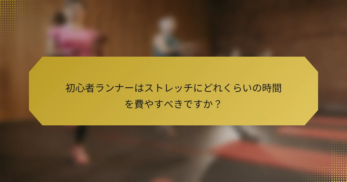 初心者ランナーはストレッチにどれくらいの時間を費やすべきですか？
