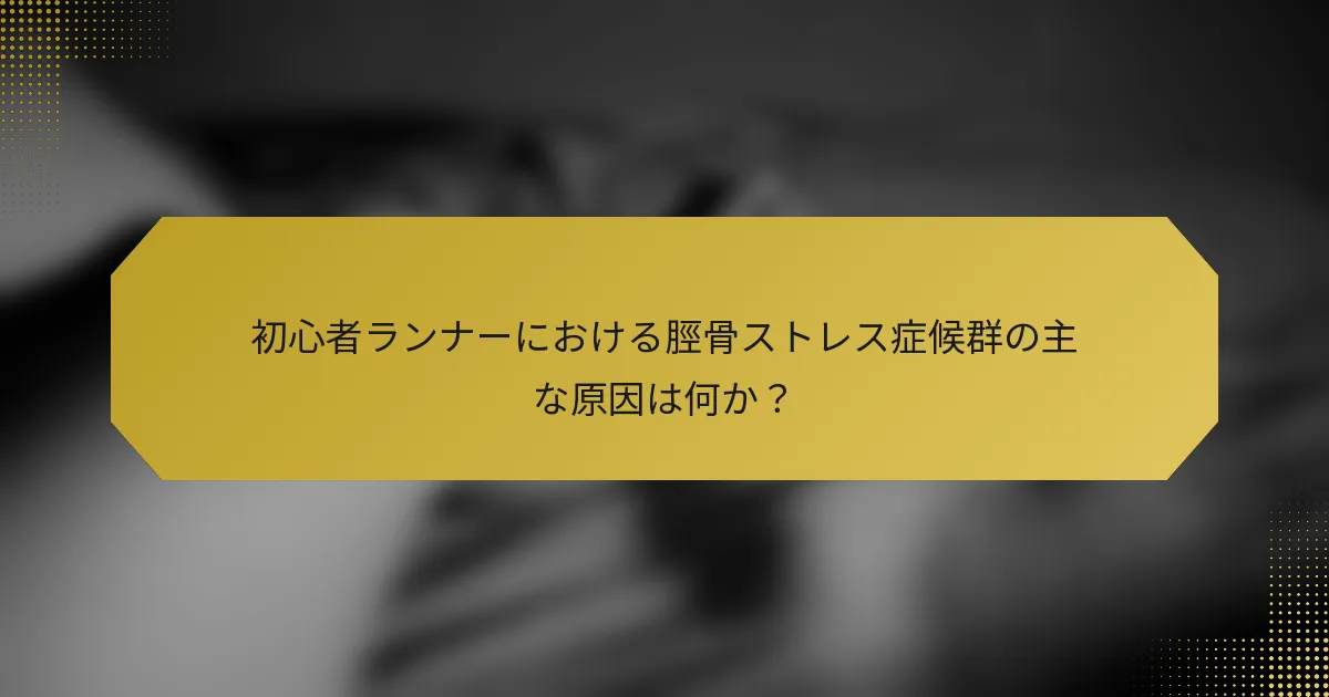 初心者ランナーにおける脛骨ストレス症候群の主な原因は何か？