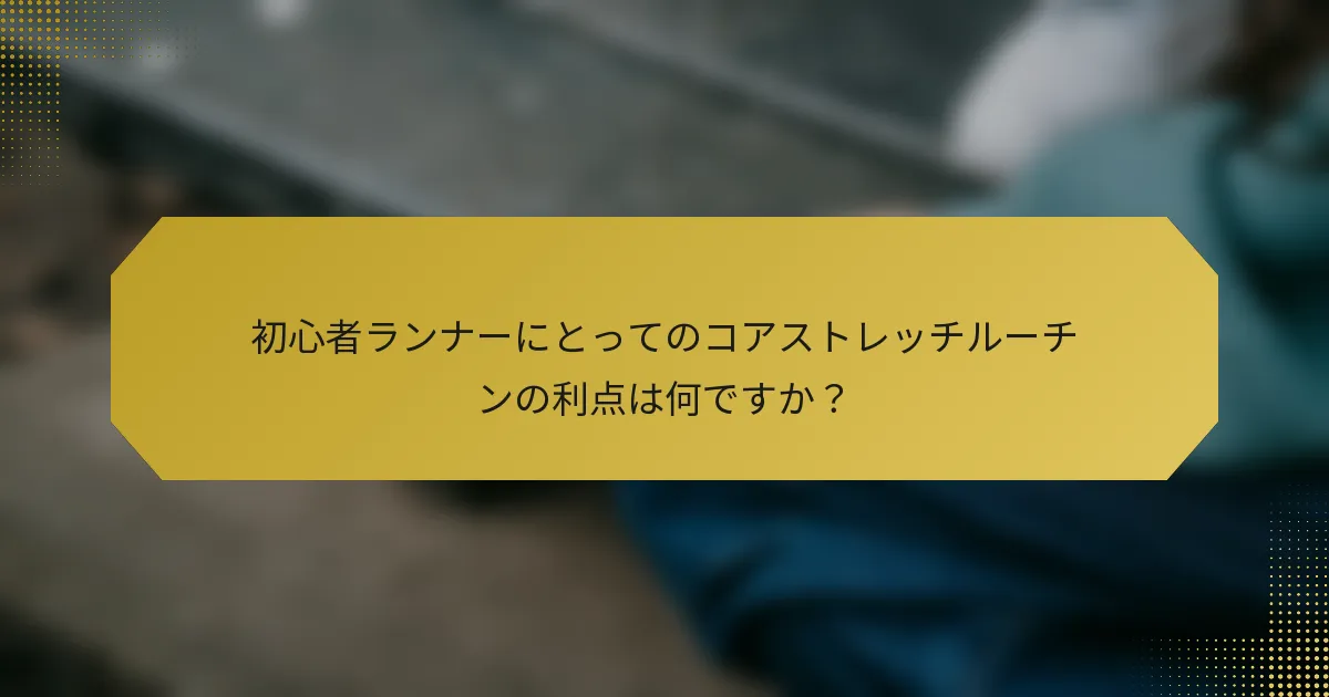初心者ランナーにとってのコアストレッチルーチンの利点は何ですか？