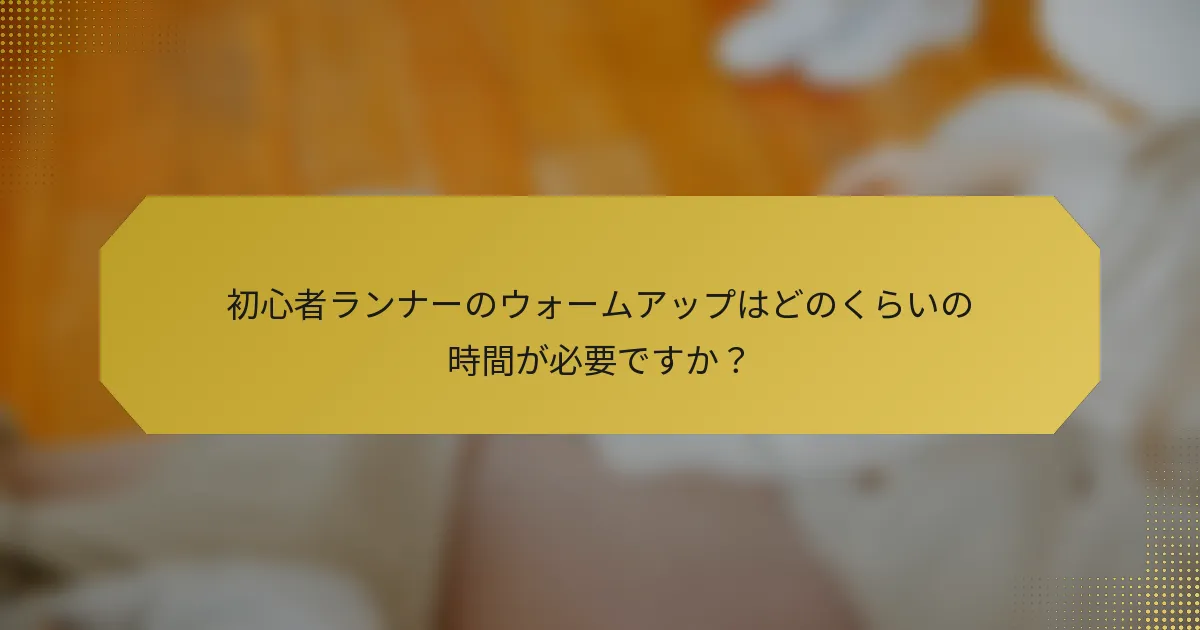初心者ランナーのウォームアップはどのくらいの時間が必要ですか？