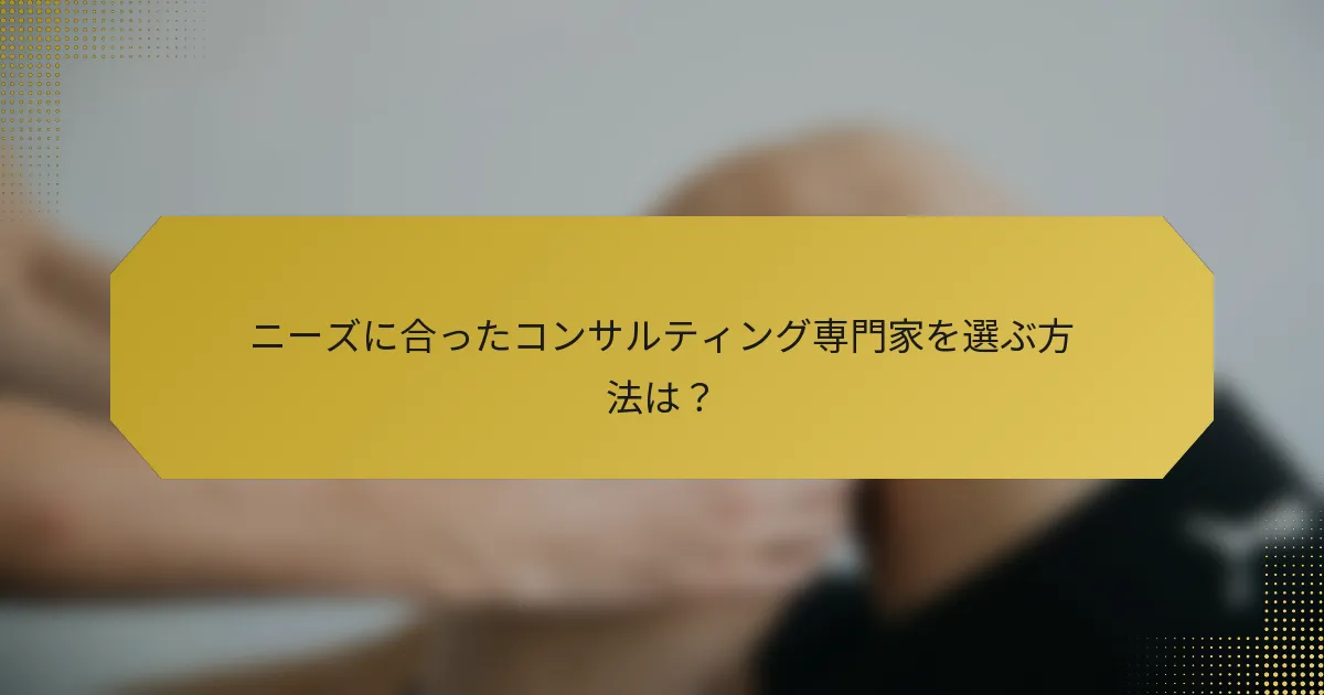 ニーズに合ったコンサルティング専門家を選ぶ方法は？