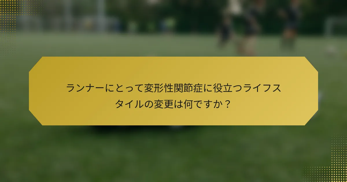 ランナーにとって変形性関節症に役立つライフスタイルの変更は何ですか？