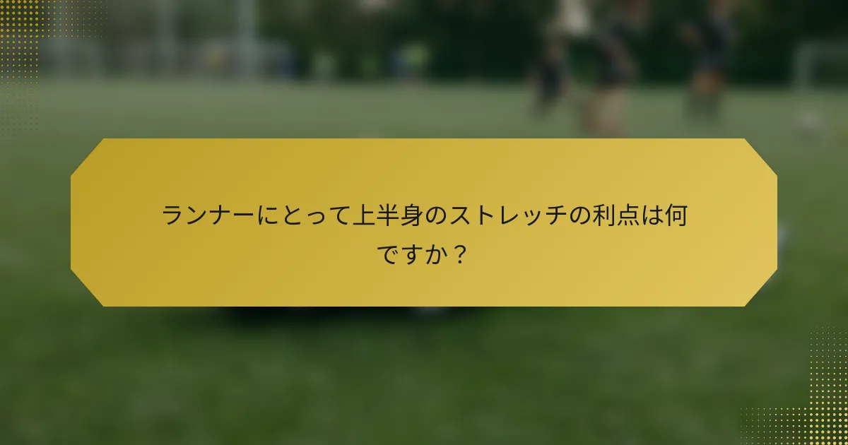 ランナーにとって上半身のストレッチの利点は何ですか？