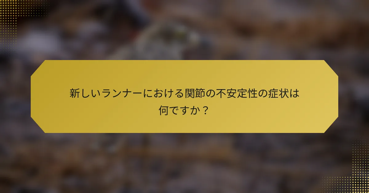 新しいランナーにおける関節の不安定性の症状は何ですか？