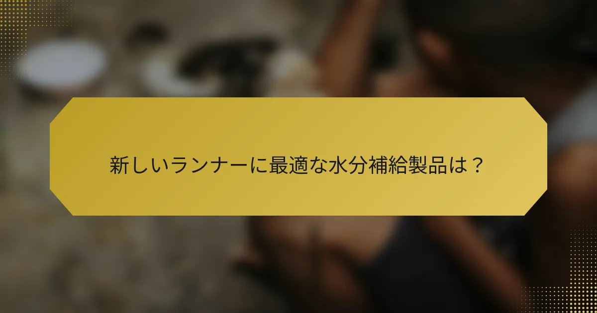新しいランナーに最適な水分補給製品は？